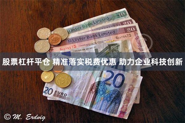 股票杠杆平仓 精准落实税费优惠 助力企业科技创新