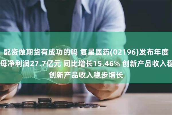 配资做期货有成功的吗 复星医药(02196)发布年度业绩 归母净利润27.7亿元 同比增长15.46% 创新产品收入稳步增长