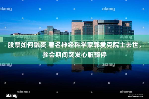 股票如何融资 著名神经科学家郭爱克院士去世，参会期间突发心脏骤停