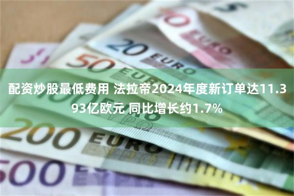配资炒股最低费用 法拉帝2024年度新订单达11.393亿欧元 同比增长约1.7%