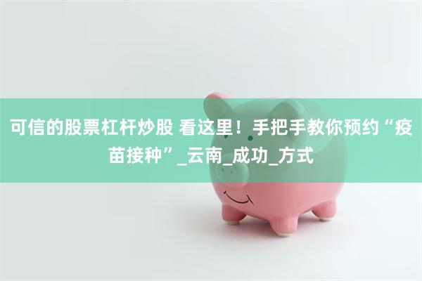 可信的股票杠杆炒股 看这里！手把手教你预约“疫苗接种”_云南_成功_方式