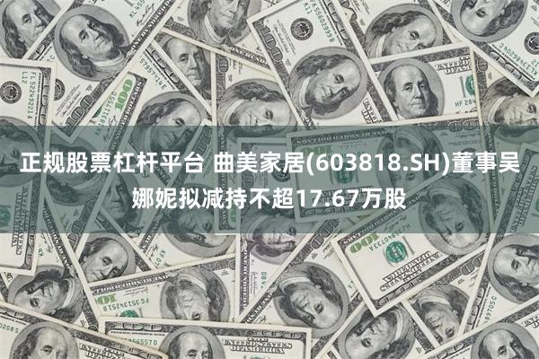 正规股票杠杆平台 曲美家居(603818.SH)董事吴娜妮拟减持不超17.67万股