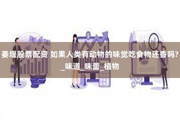 姜堰股票配资 如果人类有动物的味觉吃食物还香吗?_味道_味蕾_植物