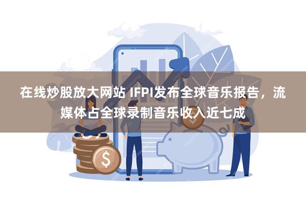 在线炒股放大网站 IFPI发布全球音乐报告，流媒体占全球录制音乐收入近七成