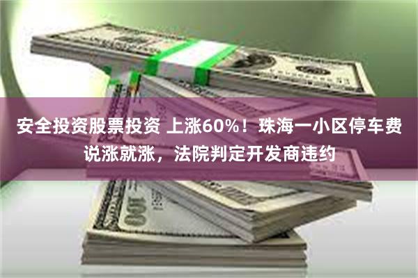安全投资股票投资 上涨60%！珠海一小区停车费说涨就涨，法院判定开发商违约