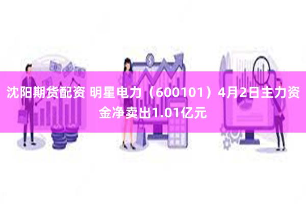 沈阳期货配资 明星电力（600101）4月2日主力资金净卖出1.01亿元