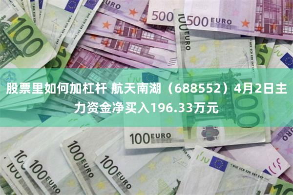 股票里如何加杠杆 航天南湖（688552）4月2日主力资金净买入196.33万元