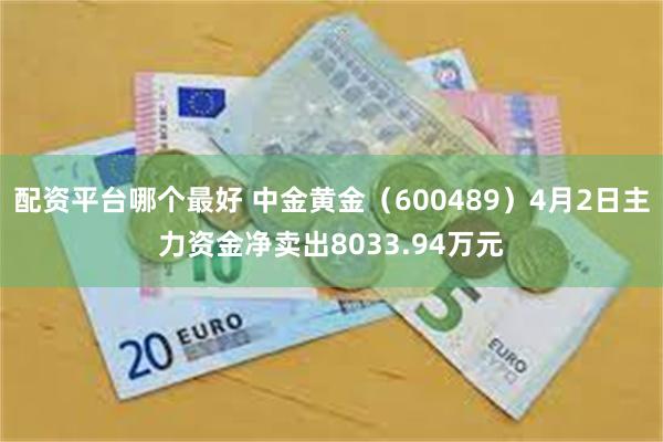 配资平台哪个最好 中金黄金（600489）4月2日主力资金净卖出8033.94万元