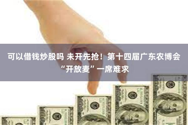 可以借钱炒股吗 未开先抢！第十四届广东农博会“开放麦”一席难求