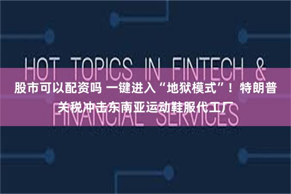 股市可以配资吗 一键进入“地狱模式”！特朗普关税冲击东南亚运动鞋服代工厂
