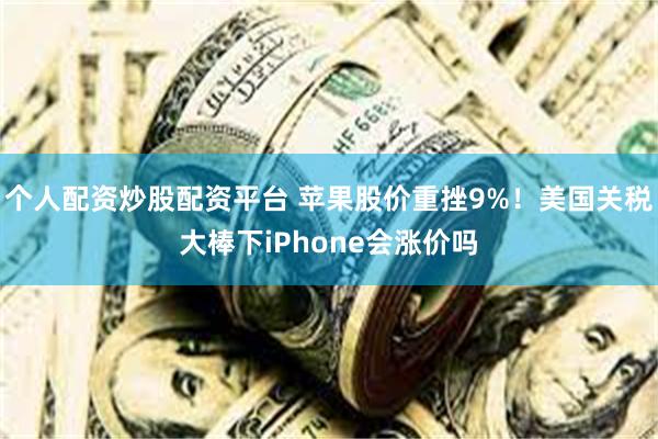 个人配资炒股配资平台 苹果股价重挫9%！美国关税大棒下iPhone会涨价吗
