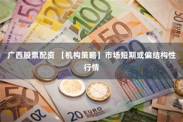 广西股票配资 【机构策略】市场短期或偏结构性行情