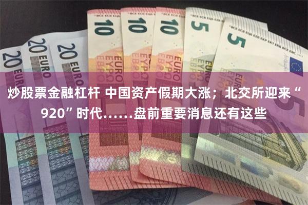 炒股票金融杠杆 中国资产假期大涨；北交所迎来“920”时代……盘前重要消息还有这些