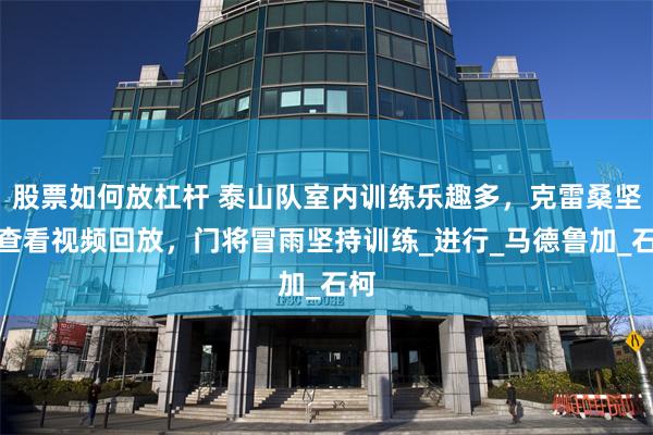 股票如何放杠杆 泰山队室内训练乐趣多，克雷桑坚持查看视频回放，门将冒雨坚持训练_进行_马德鲁加_石柯