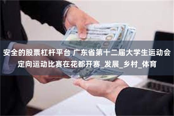 安全的股票杠杆平台 广东省第十二届大学生运动会定向运动比赛在花都开赛_发展_乡村_体育