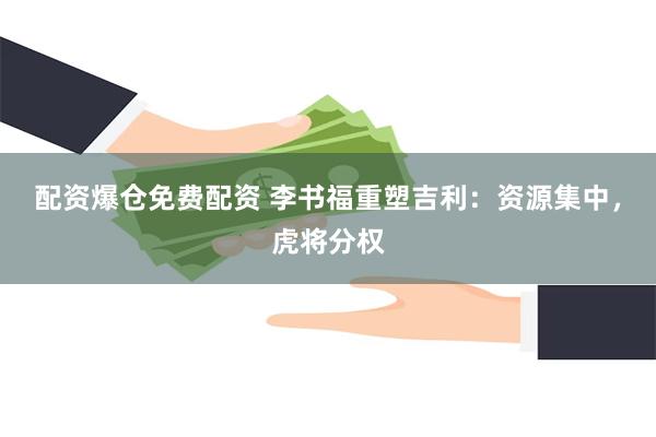 配资爆仓免费配资 李书福重塑吉利：资源集中，虎将分权