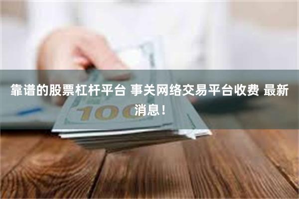 靠谱的股票杠杆平台 事关网络交易平台收费 最新消息！