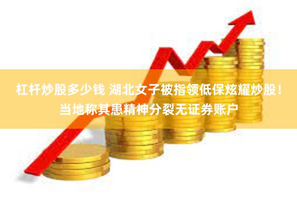 杠杆炒股多少钱 湖北女子被指领低保炫耀炒股！当地称其患精神分裂无证券账户