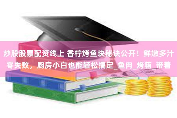 炒股股票配资线上 香柠烤鱼块秘诀公开！鲜嫩多汁零失败，厨房小白也能轻松搞定_鱼肉_烤箱_带着