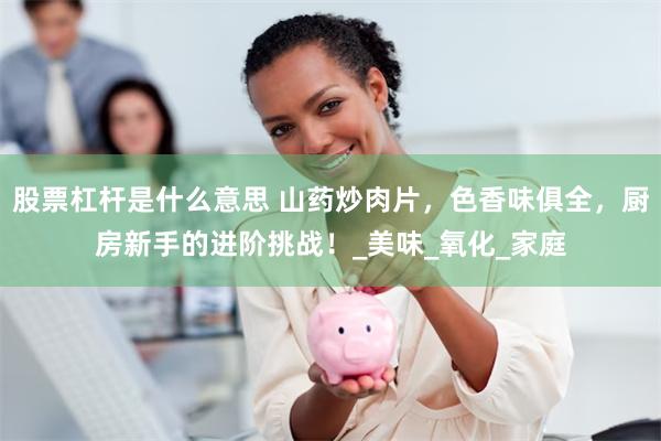 股票杠杆是什么意思 山药炒肉片，色香味俱全，厨房新手的进阶挑战！_美味_氧化_家庭