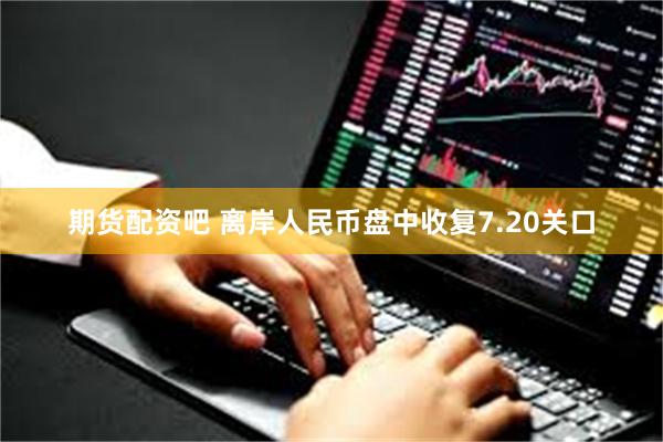 期货配资吧 离岸人民币盘中收复7.20关口