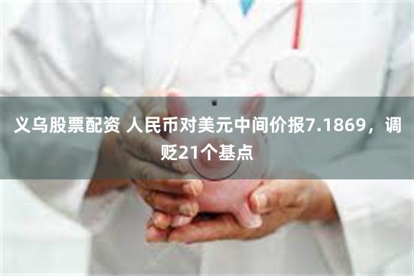 义乌股票配资 人民币对美元中间价报7.1869，调贬21个基点