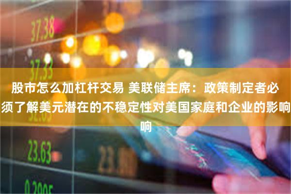 股市怎么加杠杆交易 美联储主席：政策制定者必须了解美元潜在的不稳定性对美国家庭和企业的影响