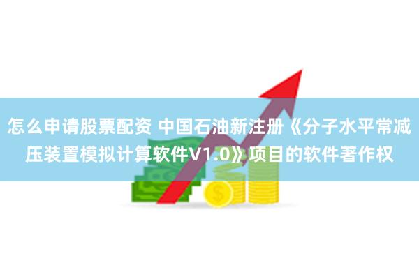 怎么申请股票配资 中国石油新注册《分子水平常减压装置模拟计算软件V1.0》项目的软件著作权