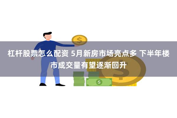 杠杆股票怎么配资 5月新房市场亮点多 下半年楼市成交量有望逐渐回升