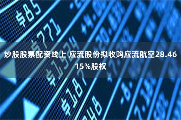 炒股股票配资线上 应流股份拟收购应流航空28.4615%股权