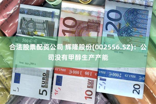 合法股票配资公司 辉隆股份(002556.SZ)：公司没有甲醇生产产能