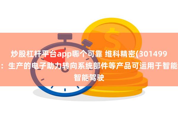 炒股杠杆平台app哪个可靠 维科精密(301499.SZ)：生产的电子助力转向系统部件等产品可运用于智能驾驶