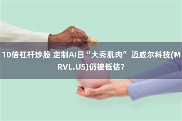 10倍杠杆炒股 定制AI日“大秀肌肉” 迈威尔科技(MRVL.US)仍被低估？