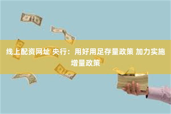 线上配资网址 央行：用好用足存量政策 加力实施增量政策