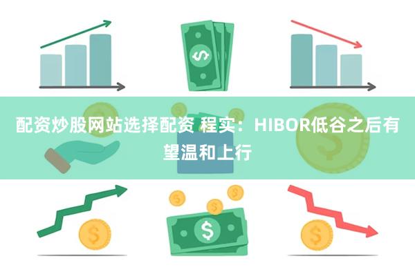 配资炒股网站选择配资 程实：HIBOR低谷之后有望温和上行