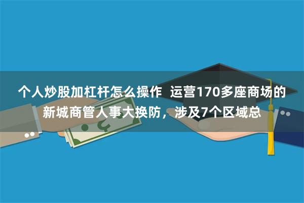 个人炒股加杠杆怎么操作  运营170多座商场的新城商管人事大换防，涉及7个区域总