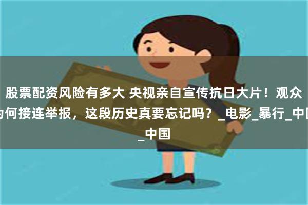 股票配资风险有多大 央视亲自宣传抗日大片！观众为何接连举报，这段历史真要忘记吗？_电影_暴行_中国