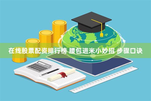 在线股票配资排行榜 腰包进米小妙招 步骤口诀
