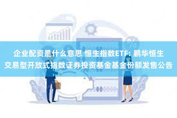 企业配资是什么意思 恒生指数ETF: 鹏华恒生交易型开放式指数证券投资基金基金份额发售公告