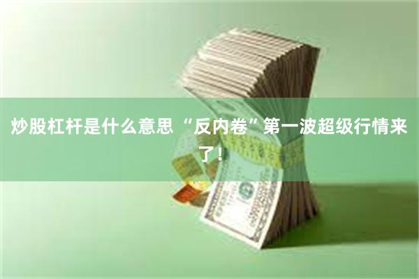 炒股杠杆是什么意思 “反内卷”第一波超级行情来了！