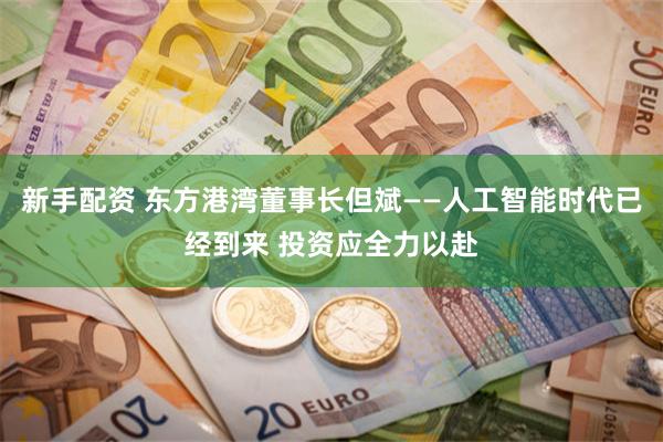 新手配资 东方港湾董事长但斌——人工智能时代已经到来 投资应全力以赴
