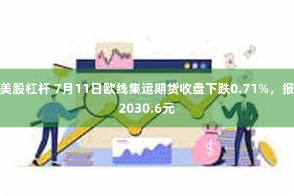 美股杠杆 7月11日欧线集运期货收盘下跌0.71%，报2030.6元
