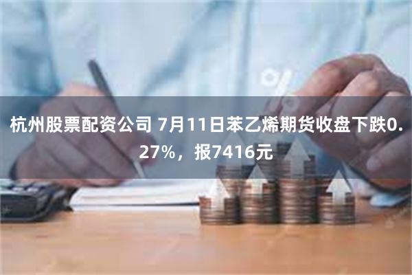杭州股票配资公司 7月11日苯乙烯期货收盘下跌0.27%，报7416元