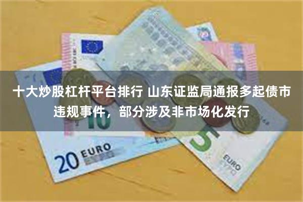 十大炒股杠杆平台排行 山东证监局通报多起债市违规事件，部分涉及非市场化发行
