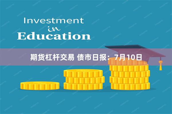 期货杠杆交易 债市日报：7月10日