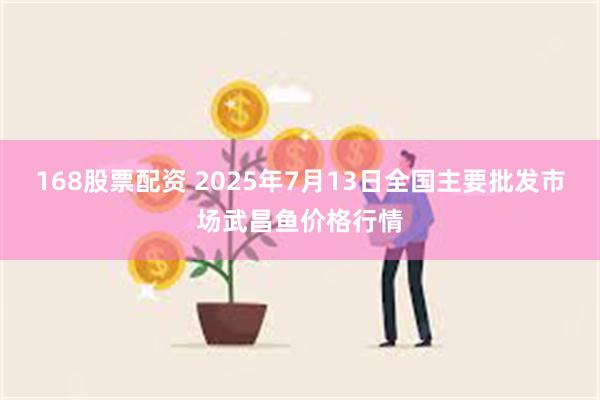 168股票配资 2025年7月13日全国主要批发市场武昌鱼价格行情