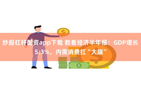 炒股杠杆配资app下载 数看经济半年报：GDP增长5.3%，内需消费扛“大旗”