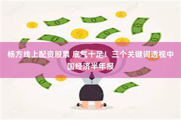 杨方线上配资股票 底气十足！三个关键词透视中国经济半年报