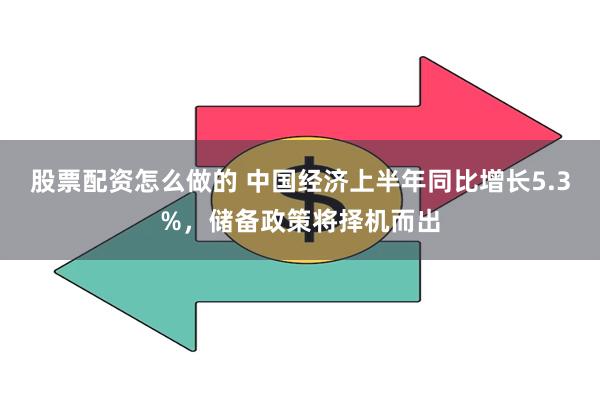 股票配资怎么做的 中国经济上半年同比增长5.3%，储备政策将择机而出