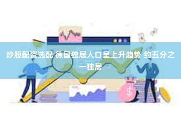 炒股配资选配 德国独居人口呈上升趋势 约五分之一独居